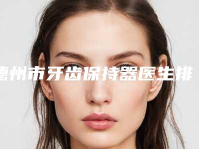 德州市牙齿保持器医生排行榜详细更新-德州市申晓阳口腔医生