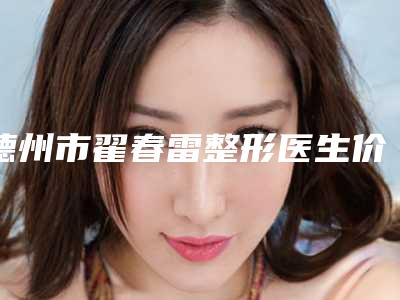德州市翟春雷整形医生价格(费用)清单2025全面公布