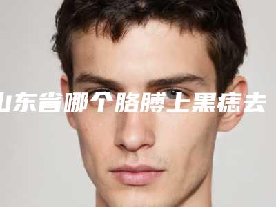山东省哪个胳膊上黑痣去除医院好(济南鑫华领医疗美容诊所值得信赖)