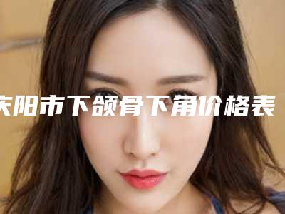庆阳市下颌骨下角价格表(费用)最新一览(2025年均价为:17079元)