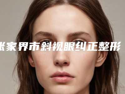 张家界市斜视眼纠正整形医院(张家界圣雅菲尔医疗美容门诊部包揽前四强)