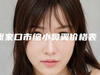 张家口市缩小鼻翼价格表新版上线一览-张家口市缩小鼻翼价格范围是多少呢