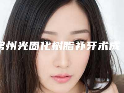 常州光固化树脂补牙术成人还能不能够做