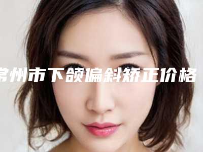 常州市下颌偏斜矫正价格价位表热门完整出炉-近8个月均价为30624元