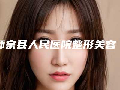 师宗县人民医院整形美容科,曲靖韩美医疗美容门诊哪家便宜又好