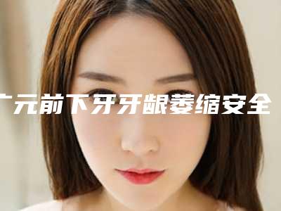 广元前下牙牙龈萎缩安全可靠-广元前下牙牙龈萎缩用什么材料最安全