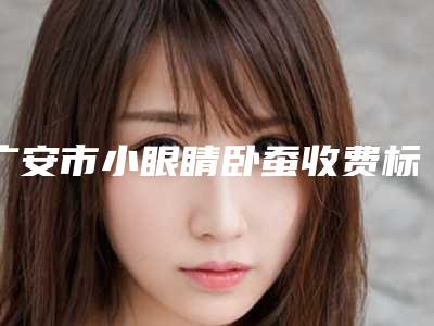 广安市小眼睛卧蚕收费标准大全一览曝光-广安市小眼睛卧蚕术大约需要多少钱