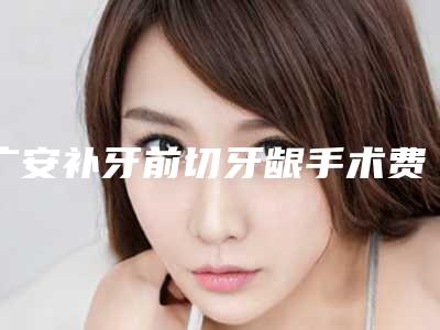 广安补牙前切牙龈手术费用要多少钱