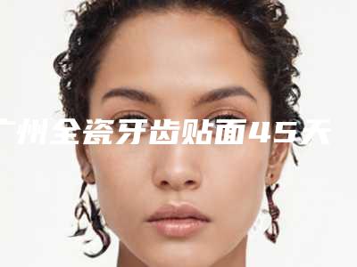 广州全瓷牙齿贴面45天效果对比