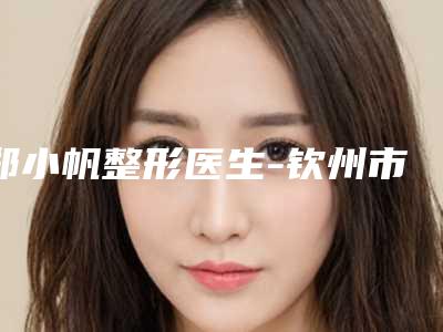郑小帆整形医生-钦州市郑小帆医生隆胸失败恢复手术排行前三