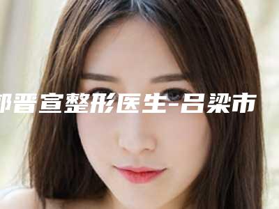 郭晋宣整形医生-吕梁市郭晋宣医生下颚骨歪斜矫正超强整形攻略,建议收藏