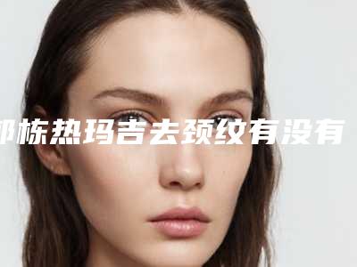 郭栋热玛吉去颈纹有没有危害呢