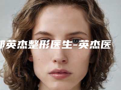 郭英杰整形医生-英杰医疗美容诊所郭英杰医生星级医美实力不赖