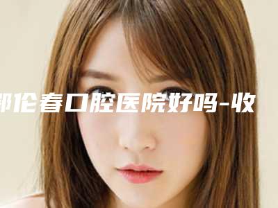 鄂伦春口腔医院好吗-收费明细2025,火热上线