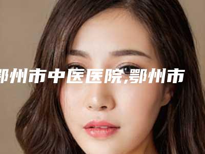鄂州市中医医院,鄂州市美人邦美容生活馆技术大比拼