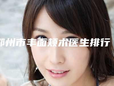 鄂州市丰面颊术医生排行榜top10实力医生点评-熊亚芳医生实力口碑都在线