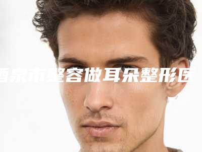 酒泉市整容做耳朵整形医院(酒泉瑞康整形美容门诊部是当地热门医美)