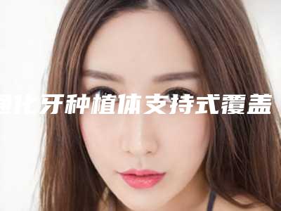 通化牙种植体支持式覆盖义齿安全又快速的好方法