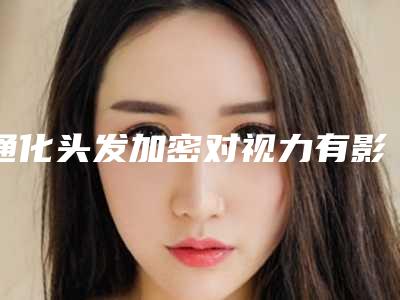 通化头发加密对视力有影响吗