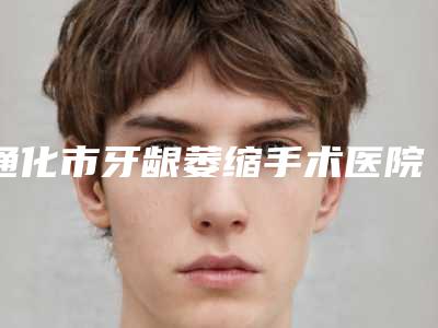 通化市牙龈萎缩手术医院排名十强又好又正规(通化市牙龈萎缩手术口腔医院实力口碑超好)