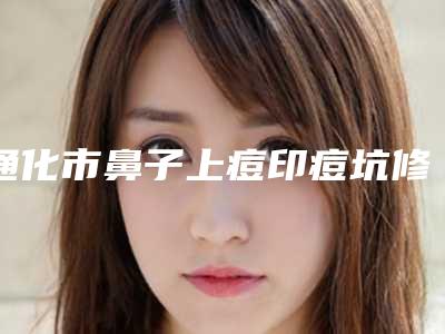 通化市鼻子上痘印痘坑修复那个整形医院比较好(辉南晶晶医学美容诊所成功入围)