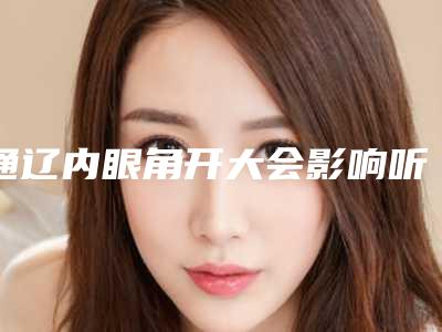 通辽内眼角开大会影响听力吗