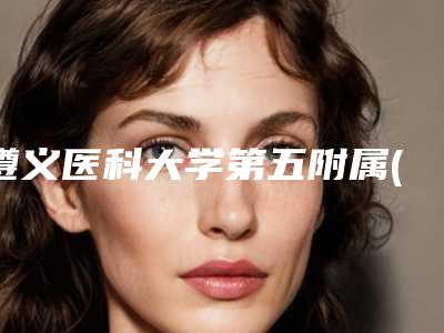 遵义医科大学第五附属(珠海)医院,遵义医学院第三附属医院公立私立pk详情