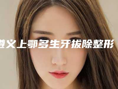 遵义上鄂多生牙拔除整形术后护理事项