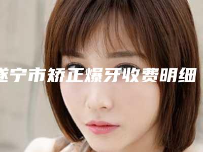 遂宁市矫正爆牙收费明细2025在线参考-遂宁市矫正爆牙价格