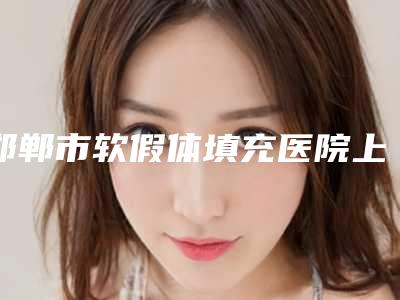 邯郸市软假体填充医院上榜名单top10神秘上线(邯郸市软假体填充整形医院)