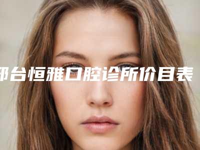 邢台恒雅口腔诊所价目表2025公布附个性化氧化锆基台案例