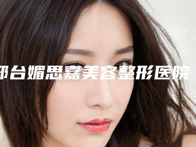 邢台媚思嘉美容整形医院,邢台媚思嘉医疗美容门诊部项目价格表技术怎么样