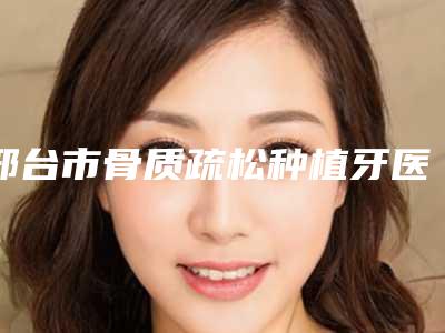 邢台市骨质疏松种植牙医生排行前十位名气榜单推荐-邢台市蔡光浩主任医师口腔医生