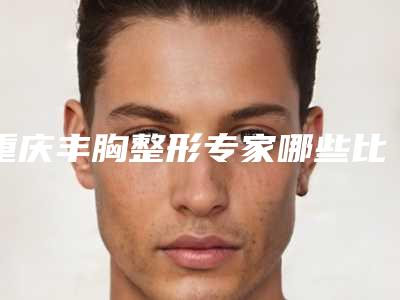 重庆丰胸整形专家哪些比较靠谱?
