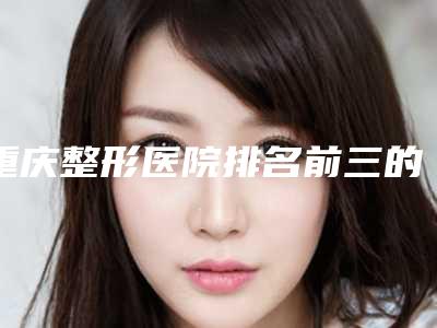 重庆整形医院排名前三的刷新,综合评分较高,其中军美口碑胜出!