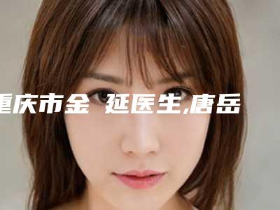 重庆市金玧延医生,唐岳琳医生技术PK哪个好