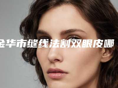 金华市缝线法割双眼皮哪里便宜又好(金华市缝线法割双眼皮整形医院)