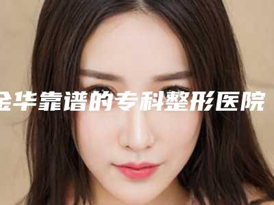 金华靠谱的专科整形医院有哪几家?