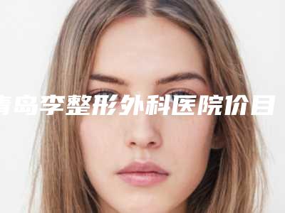 青岛李整形外科医院价目表2025及相关介绍-擅长项目抗衰老等