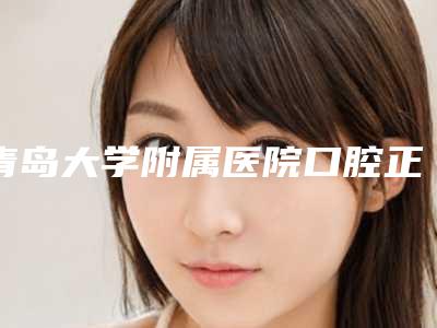 青岛大学附属医院口腔正畸科技术如何?医院简介人气医生挨价格着看