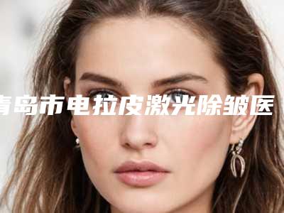青岛市电拉皮激光除皱医院前十位口碑榜新提名-青岛悦美墨香郡医疗美容门诊部技术靠谱吗
