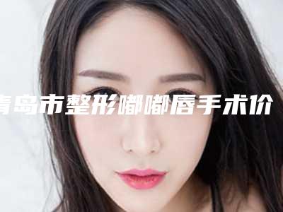 青岛市整形嘟嘟唇手术价格(2025年青岛市整形嘟嘟唇手术价格(费用)清单新年版全新上线)