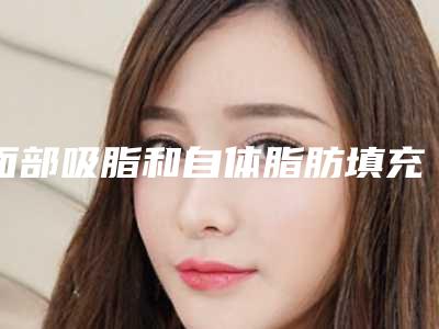 面部吸脂和自体脂肪填充效果对比还有恢复的详细过程
