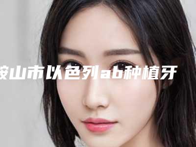 鞍山市以色列ab种植牙医院上榜清单top5速自查（鞍山王宇口腔诊所口碑技术点评_附价格一览表）