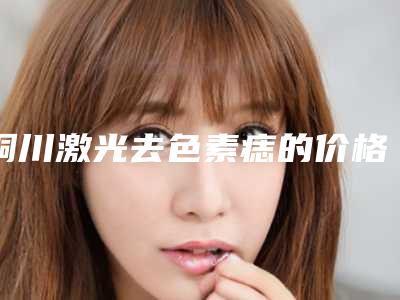 铜川激光去色素痣的价格与什么因素有关