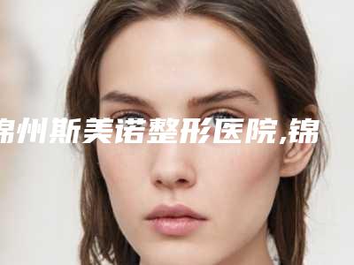 锦州斯美诺整形医院,锦州斯美诺医疗美容实力战PK开始对抗一战高下
