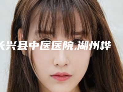 长兴县中医医院,湖州桦莛医疗美容诊所专家-技术pk