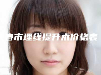 长春市埋线提升术价格表全面曝光(2025年5月均价为:24717元)