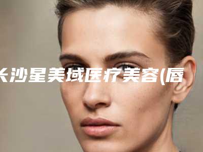 长沙星美域医疗美容(唇部美容整形科)