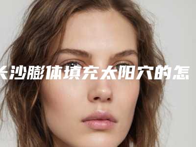 长沙膨体填充太阳穴的怎么样能够维持多久